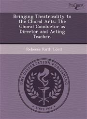 Bringing Theatricality to the Choral Arts The Choral Conductor as Director and Acting Teacher.,1243671033,9781243671035