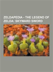 Zeldapedia - The Legend of Zelda Skyward Sword: The Legend of Zelda: Skyward Sword Characters, the Legend of Zelda: Skyward Sword Dungeons, the Legen,1230852670,9781230852676