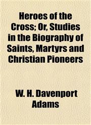 Heroes of the Cross; Or, Studies in the Biography of Saints, Martyrs and Christian Pioneers,1154725812,9781154725810