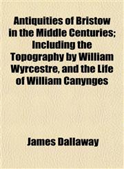 Antiquities of Bristow in the Middle Centuries; Including the Topography by William Wyrcestre, and the Life of William Canynges,1151894591,9781151894595