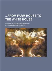 From Farm House to the White House; The Life of George Washington,1150325461,9781150325465