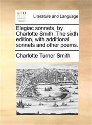 Elegiac sonnets, by Charlotte Smith. The sixth edition, with additional sonnets and other poems.,114076666X,9781140766667