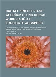 Das mit Krieges-Last gedrückte und durch Wunder-Hülff erquickte Augspurg; Oder Wahrhaffte und unpartheyische Erzehlung was sich vor, in und nach der Belagerung zugetragen,1234192829,9781234192822