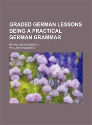 Graded German lessons being a practical German grammar; By William Eysenbach,1236524926,9781236524928