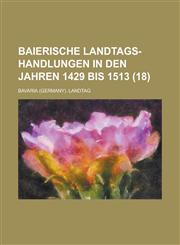 Baierische Landtags-Handlungen in Den Jahren 1429 Bis 1513 (18 ),1234614723,9781234614720