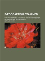 Pædobaptism Examined (Volume 1); With Replies to the Arguments and Objections of Dr. Williams and Mr. Peter Edwards,1150227907,9781150227905