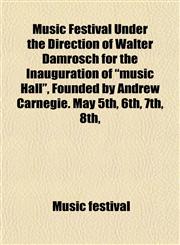 Music Festival Under the Direction of Walter Damrosch for the Inauguration of "music Hall", Founded by Andrew Carnegie. May 5th, 6th, 7th, 8th,,1152741047,9781152741041