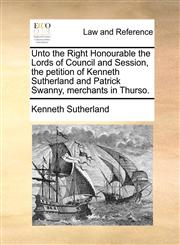 Unto the Right Honourable the Lords of Council and Session, the petition of Kenneth Sutherland and Patrick Swanny, merchants in Thurso.,1170367259,9781170367254