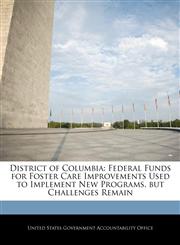 District of Columbia Federal Funds for Foster Care Improvements Used to Implement New Programs, but Challenges Remain,1240698054,9781240698059