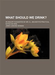 What should we drink?; an inquiry suggested by Mr. E.L. Beckwith's Practical notes on wine,1153894432,9781153894432