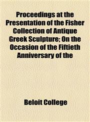 Proceedings at the Presentation of the Fisher Collection of Antique Greek Sculpture; On the Occasion of the Fiftieth Anniversary of the,1154458296,9781154458299