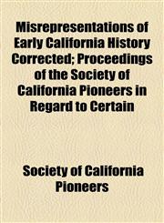 Misrepresentations of Early California History Corrected; Proceedings of the Society of California Pioneers in Regard to Certain,1154546713,9781154546712