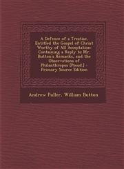 A   Defence of a Treatise, Entitled the Gospel of Christ Worthy of All Acceptation Containing a Reply to Mr. Button's Remarks, and the Observations o,1293891568,9781293891568
