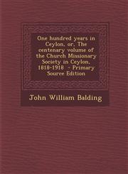 One Hundred Years in Ceylon, Or, the Centenary Volume of the Church Missionary Society in Ceylon, 1818-1918 - Primary Source Edition,1294587188,9781294587187