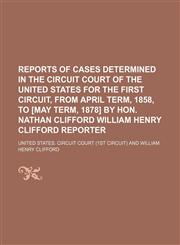 Reports of Cases Determined in the Circuit Court of the United States for the First Circuit, From April Term, 1858, to [May Term, 1878] by Hon. Nathan Clifford William Henry Clifford Reporter (Volume 1),1150120967,9781150120961