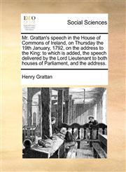 Mr. Grattan's speech in the House of Commons of Ireland, on Thursday the 19th January, 1792, on the address to the King to which is added, the speech delivered by the Lord Lieutenant to both houses of Parliament, and the address.,1170897967,9781170897966