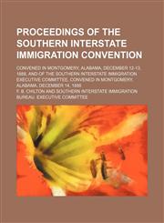 Proceedings of the Southern interstate immigration convention; convened in Montgomery, Alabama, December 12-13, 1888, and of the Southern interstate immigration executive committee, convened in Montgomery, Alabama, December 14, 1888,1458864448,9781458864444