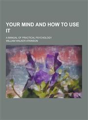 Your Mind and How to Use It; A Manual of Practical Psychology,123039043X,9781230390437