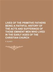 Lives of the Primitive Fathers Being a Faithful History of the Acts and Sufferings of Those Eminent Men Who Lived in the Early Ages of the Christian C,1236487818,9781236487810