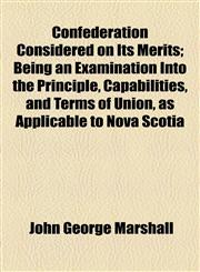 Confederation Considered on Its Merits; Being an Examination Into the Principle, Capabilities, and Terms of Union, as Applicable to Nova Scotia,115444581X,9781154445817