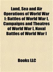 Land, Sea and Air Operations of World War I Battles of World War I, Campaigns and Theatres of World War I, Naval Battles of World War I,1157866298,9781157866299