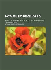 How music developed; a critical and explanatory account of the growth of modern music,1459083148,9781459083141
