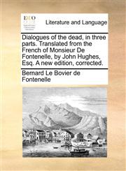 Dialogues of the dead, in three parts. Translated from the French of Monsieur De Fontenelle, by John Hughes, Esq. A new edition, corrected.,1140941690,9781140941699