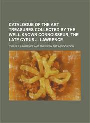 Illustrated Catalogue of the Art Treasures Collected by the Well-Known Connoisseur, the Late Cyrus J. Lawrence,1151624918,9781151624918