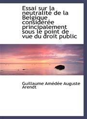 Essai sur la neutralité de la Belgique considérée principalement sous le point de vue du droit publi,1103784420,9781103784424