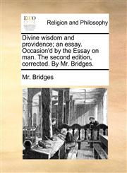 Divine wisdom and providence; an essay. Occasion'd by the Essay on man. The second edition, corrected. By Mr. Bridges.,1170007473,9781170007471