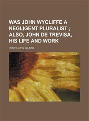 Was John Wycliffe a negligent pluralist ;  also, John de Trevisa, his life and work,1154966968,9781154966961