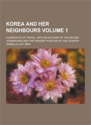 Korea and Her Neighbours; A Narrative of Travel, with an Account of the Recent Vicissitudes and the Present Position of the Country Volume 1,1230287728,9781230287720