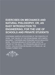 Exercises on mechanics and natural philosophy, or, An easy introduction to engineering, for the use of schools and private students; containing various applications of the principle of work the theory of the steam engine, with simple,1230139842,9781230139845