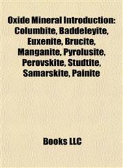 Oxide Mineral Introduction Columbite, Baddeleyite, Euxenite, Brucite, Manganite, Pyrolusite, Perovskite, Studtite, Samarskite, Painite,1156931975,9781156931974