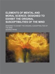 Elements of Mental and Moral Science; Designed to Exhibit the Original Susceptibilities of the Mind. Designed to Exhibit the Original Susceptibilities of the Mind,1150343737,9781150343735