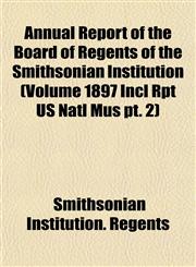 Annual Report of the Board of Regents of the Smithsonian Institution (Volume 1897 Incl Rpt US Natl Mus pt. 2),1153282194,9781153282192