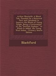 Arthur Monteith A Moral Tale, Founded On a Historical Fact; and Calculated to Improve the Minds of Young People. Being a Continuation of the "Scottish Orphans." to Which Is Added, the Young West Indian - Primary Source Edition,1294028839,9781294028833