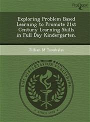 Exploring Problem Based Learning to Promote 21st Century Learning Skills in Full Day Kindergarten.,1249883040,9781249883043