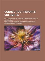 Connecticut Reports; Proceedings in the Supreme Court of the State of Connecticut Volume 85,1130650553,9781130650556