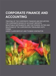 Corporate Finance and Accounting; Treating of the Corporate Finances and Securities the Corporate Books of Account Reports Negotiable Instruments and,123526193X,9781235261930