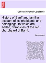 History of Banff and familiar account of its inhabitants and belongings; to which are added, chronicles of the old churchyard of Banff.,1241596751,9781241596750