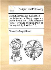 Devout exercises of the heart, in meditation and soliloquy prayer and praise. By the late ... Mrs. Elizabeth Rowe. Reviewed and published, at her request, by I. Watts, D.D.,1170719341,9781170719343