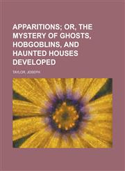 Apparitions; Or, the Mystery of Ghosts, Hobgoblins, and Haunted Houses Developed,1153621789,9781153621786