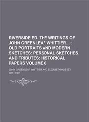 Riverside Ed. The Writings of John Greenleaf Whittier  Volume 6;  Old portraits and modern sketches Personal sketches and tributes Historical papers,1154142094,9781154142099