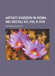 Artisti Svizzeri in Roma Nei Secoli XV, XVI, E XVII,1234875381,9781234875381