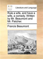 Rule a wife, and have a wife, a comedy. Written by Mr. Beaumont and Mr. Fletcher.,1170467385,9781170467381
