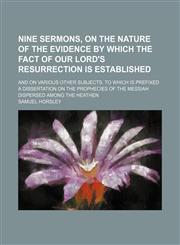 Nine Sermons, on the Nature of the Evidence by Which the Fact of Our Lord's Resurrection Is Established; And on Various Other Subjects. to Which Is Prefixed a Dissertation on the Prophecies of the Messiah Dispersed Among the Heathen,1151322164,9781151322166