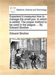 Experienc'd measures how to manage the small pox; to which is added, The proper method to be used in the plague; ... By Edward Strother ...,117003408X,9781170034088