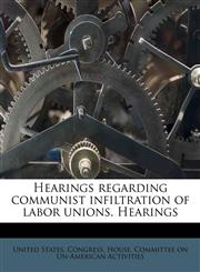 Hearings regarding communist infiltration of labor unions. Hearings,1176059394,9781176059399