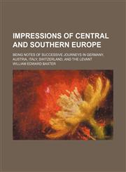 Impressions of Central and Southern Europe; Being Notes of Successive Journeys in Germany, Austria, Italy, Switzerland, and the Levant,115004389X,9781150043895